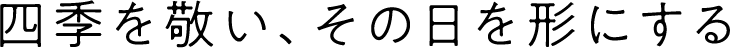 四季を敬い、その日を形にする