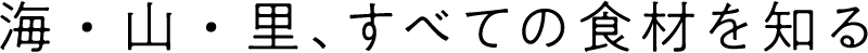 海・山・里、すべての食材を知る